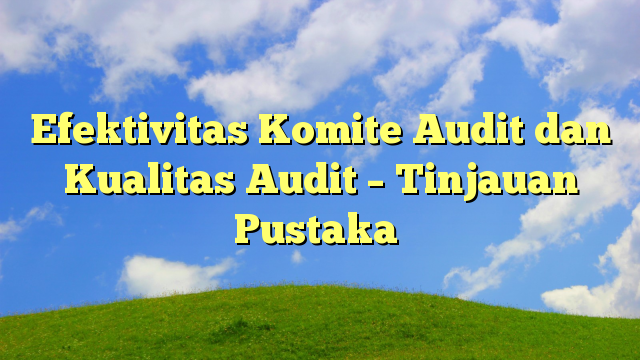 Efektivitas Komite Audit dan Kualitas Audit – Tinjauan Pustaka